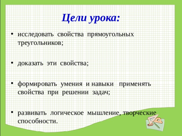 Цели урока: исследовать свойства прямоугольных треугольников;  доказать эти свойства;  формировать умения и навыки применять свойства при решении задач;  развивать логическое мышление, творческие способности.   