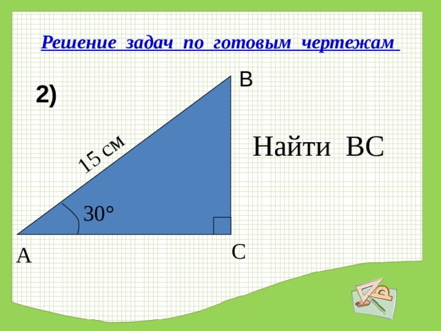 15 см Решение задач по готовым чертежам В 2) Найти ВС 30 ° С   А 