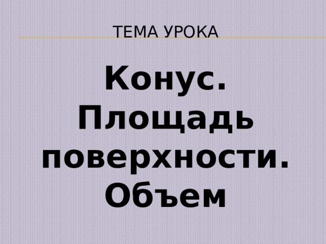 Тема урока Конус. Площадь поверхности. Объем 
