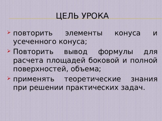 Цель урока повторить элементы конуса и усеченного конуса; Повторить вывод формулы для расчета площадей боковой и полной поверхностей, объема; применять теоретические знания при решении практических задач. 