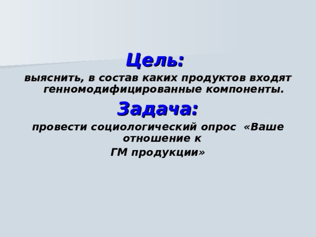   Цель: выяснить, в состав каких продуктов входят генномодифицированные компоненты. Задача: провести социологический опрос «Ваше отношение к ГМ продукции» 