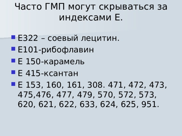 Часто ГМП могут скрываться за индексами Е.   Е322 – соевый лецитин. Е101-рибофлавин Е 150-карамель Е 415-ксантан Е 153, 160, 161, 308. 471, 472, 473, 475,476, 477, 479, 570, 572, 573, 620, 621, 622, 633, 624, 625, 951.  