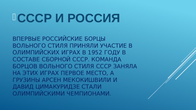 СССР И РОССИЯ Впервые российские борцы вольного стиля приняли участие в Олимпийских играх в 1952 году в составе сборной СССР. Команда борцов вольного стиля СССР заняла на этих Играх первое место, а грузины Арсен Мекокишвили и Давид Цимакуридзе стали олимпийскими чемпионами. 