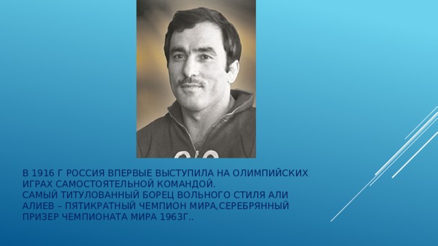 в 1916 г россия впервые выступила на олимпийских играх самостоятельной командой.  Самый титулованный борец вольного стиля Али Алиев – ПЯТИКРАТНЫЙ ЧЕМПИОН МИРА,СЕРЕБРЯННЫЙ ПРИЗЕР ЧЕМПИОНАТА МИРА 1963Г.. 