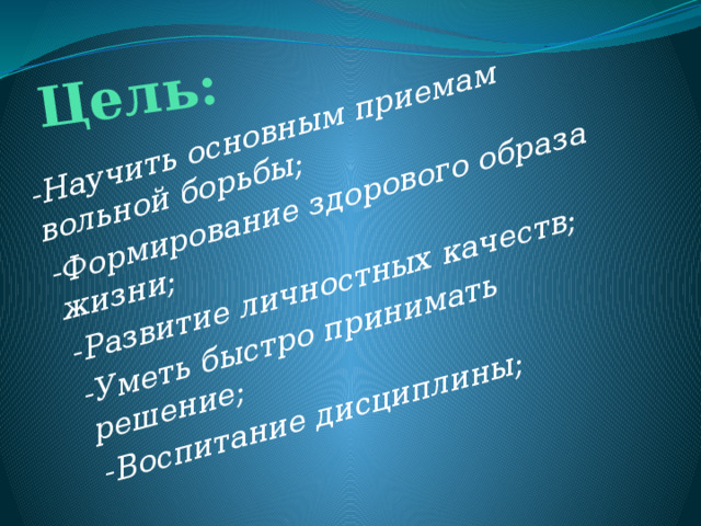Цель: -Научить основным приемам вольной борьбы; -Формирование здорового образа жизни; -Развитие личностных качеств; -Уметь быстро принимать решение; -Воспитание дисциплины; 