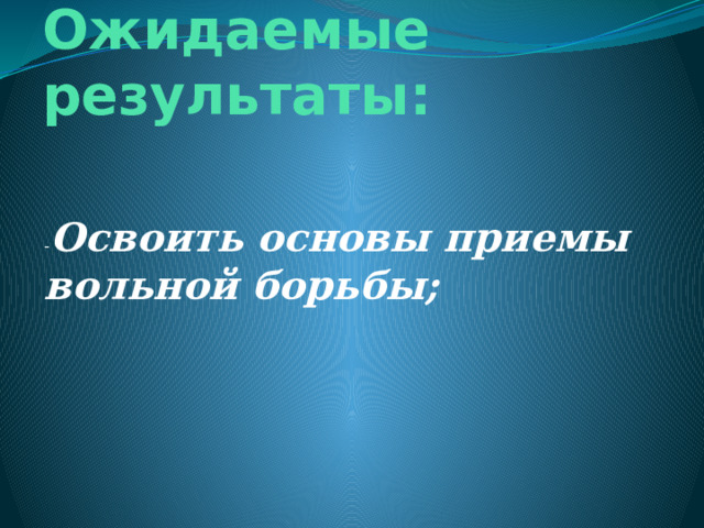 Ожидаемые результаты: - Освоить основы приемы вольной борьбы; 
