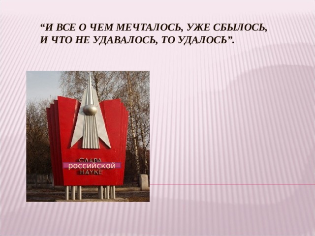 “ И ВСЕ О ЧЕМ МЕЧТАЛОСЬ, УЖЕ СБЫЛОСЬ,  И ЧТО НЕ УДАВАЛОСЬ, ТО УДАЛОСЬ”.     российской 