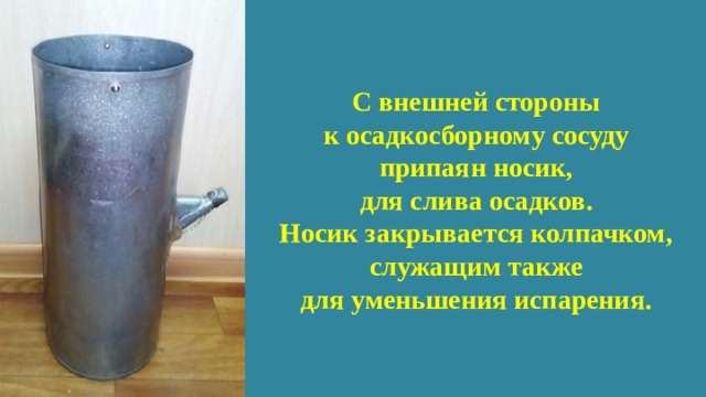 С внешней стороны  к осадкосборному сосуду  припаян носик,  для слива осадков.  Носик закрывается колпачком,  служащим также  для уменьшения испарения. 