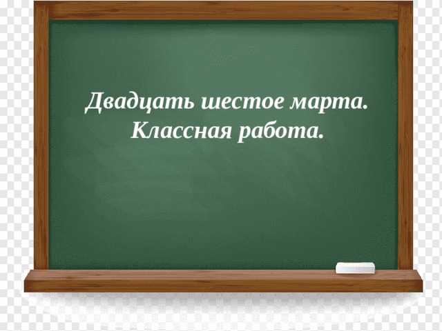           Двадцать шестое марта. Классная работа. 