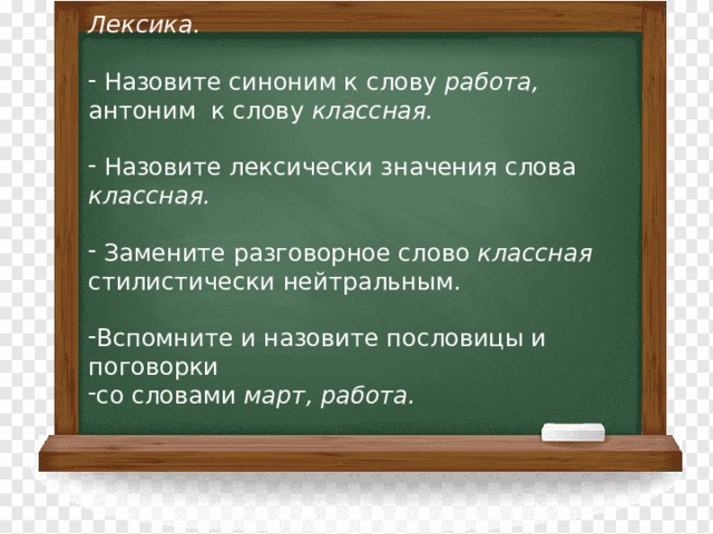           Лексика.  Назовите синоним к слову работа,  антоним к слову классная.  Назовите лексически значения слова классная.  Замените разговорное слово классная стилистически нейтральным. Вспомните и назовите пословицы и поговорки со словами март, работа. 