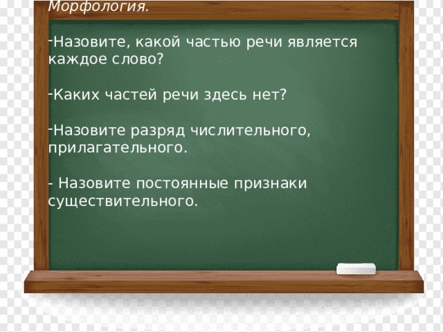  Морфология. Назовите, какой частью речи является каждое слово? Каких частей речи здесь нет? Назовите разряд числительного, прилагательного. - Назовите постоянные признаки существительного.           
