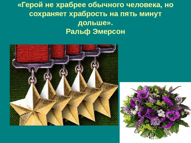 «Герой не храбрее обычного человека, но сохраняет храбрость на пять минут дольше».  Ральф Эмерсон 