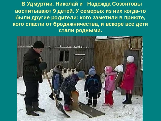  В Удмуртии, Николай и Надежда Созонтовы воспитывают 9 детей. У семерых из них когда-то были другие родители: кого заметили в приюте, кого спасли от бродяжничества, и вскоре все дети стали родными. 