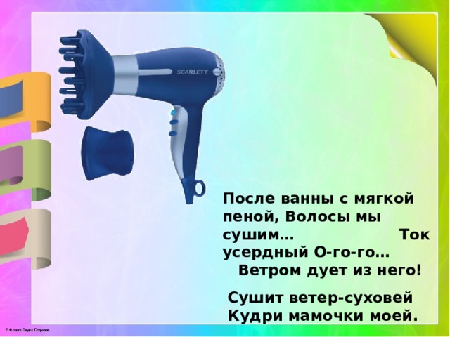 После ванны с мягкой пеной, Волосы мы сушим… Ток усердный О-го-го… Ветром дует из него!  Сушит ветер-суховей  Кудри мамочки моей.  