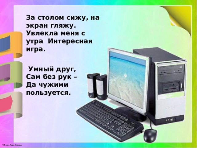  За столом сижу, на экран гляжу. Увлекла меня с утра Интересная игра.  Умный друг,  Сам без рук –  Да чужими пользуется. 