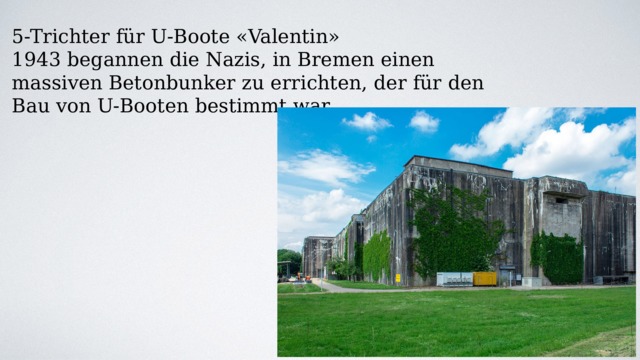 5-Trichter für U-Boote «Valentin» 1943 begannen die Nazis, in Bremen einen massiven Betonbunker zu errichten, der für den Bau von U-Booten bestimmt war. 