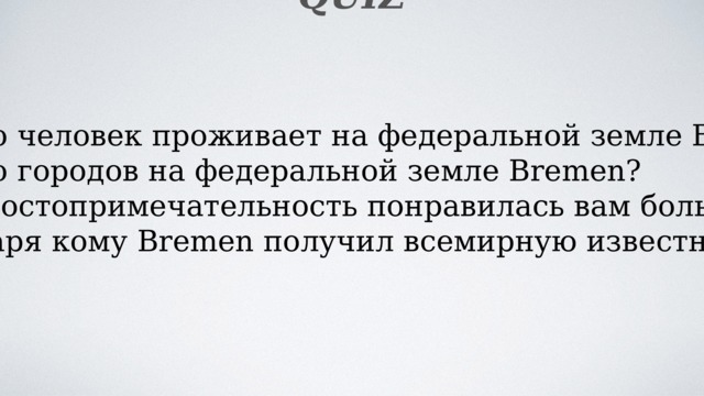 Quiz 1-Сколько человек проживает на федеральной земле Bremen? 2-Сколько городов на федеральной земле Bremen? 3-Какая достопримечательность понравилась вам больше всего? 4-Благодаря кому Bremen получил всемирную известность? 