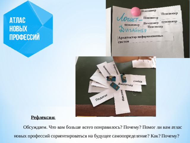 Рефлексия:  Обсуждаем. Что вам больше всего понравилось? Почему? Помог ли вам атлас новых профессий сориентироваться на будущее самоопределение? Как? Почему? 