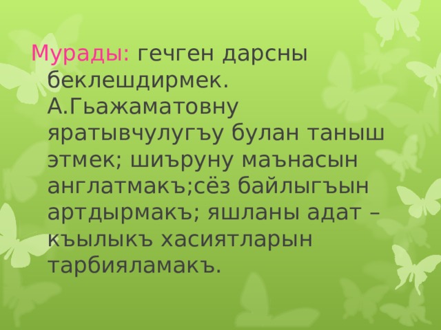 Мурады: гечген дарсны  беклешдирмек. А.Гьажаматовну яратывчулугъу булан таныш этмек; шиъруну маънасын англатмакъ;сёз байлыгъын артдырмакъ; яшланы адат – къылыкъ хасиятларын тарбияламакъ. 