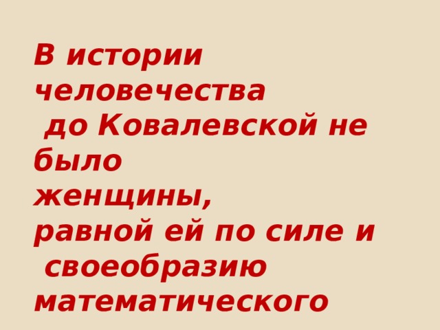 В истории человечества  до Ковалевской не было  женщины,  равной ей по силе и  своеобразию математического таланта.  С.И. Вавилов 