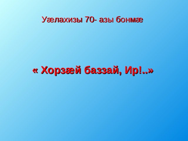  Уæлахизы 70- азы бонмæ     « Хорзæй баззай, Ир!..» 