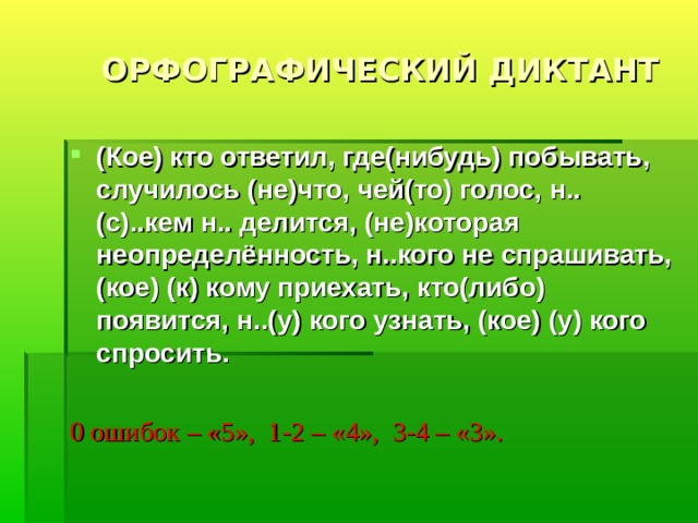  ОРФОГРАФИЧЕСКИЙ ДИКТАНТ (Кое) кто ответил, где(нибудь) побывать, случилось (не)что, чей(то) голос, н..(с)..кем н.. делится, (не)которая неопределённость, н..кого не спрашивать, (кое) (к) кому приехать, кто(либо) появится, н..(у) кого узнать, (кое) (у) кого спросить.  0 ошибок – «5», 1-2 – «4», 3-4 – «3». 
