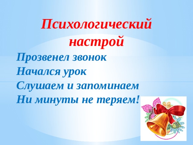 Психологический настрой Прозвенел звонок Начался урок Слушаем и запоминаем Ни минуты не теряем!   
