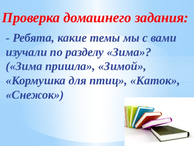 Проверка домашнего задания: - Ребята, какие темы мы с вами изучали по разделу «Зима»? («Зима пришла», «Зимой», «Кормушка для птиц», «Каток», «Снежок»)    