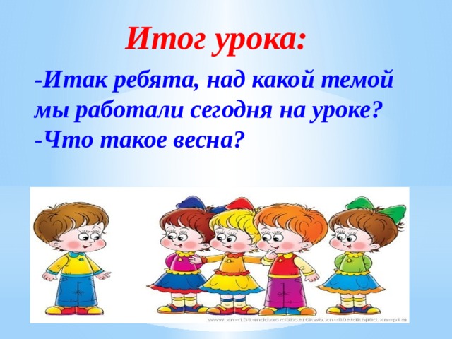 Итог урока: -Итак ребята, над какой темой мы работали сегодня на уроке? -Что такое весна? 