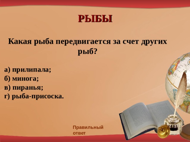 РЫБЫ Какая рыба передвигается за счет других рыб? а) прилипала; б) минога; в) пиранья; г) рыба-присоска. Правильный ответ 