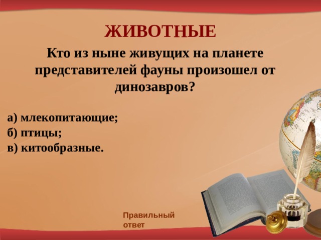 ЖИВОТНЫЕ Кто из ныне живущих на планете представителей фауны произошел от динозавров?  а) млекопитающие;  б) птицы;  в) китообразные.   Правильный ответ 