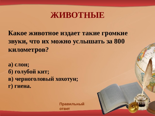 ЖИВОТНЫЕ Какое животное издает такие громкие звуки, что их можно услышать за 800 километров?  а) слон; б) голубой кит; в) черноголовый хохотун; г) гиена.   Правильный ответ 