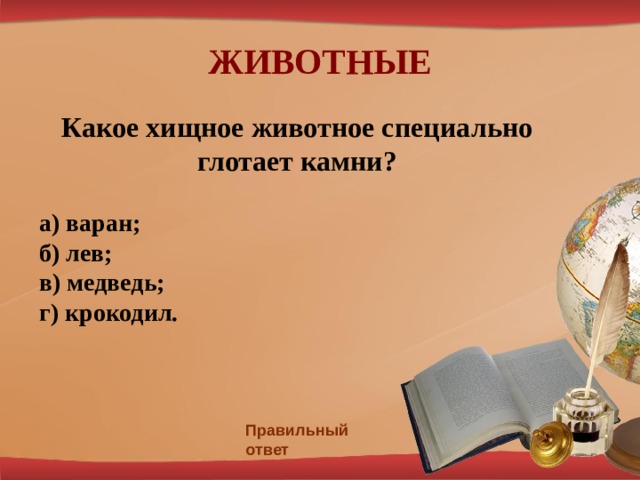 ЖИВОТНЫЕ Какое хищное животное специально глотает камни?  а) варан; б) лев; в) медведь; г) крокодил .   Правильный ответ 