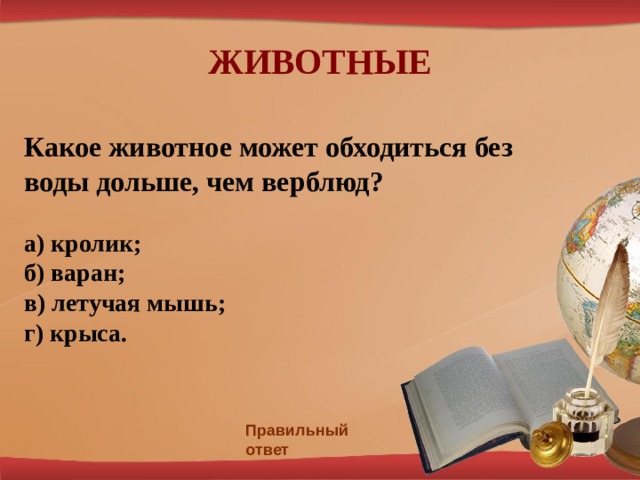 ЖИВОТНЫЕ Какое животное может обходиться без воды дольше, чем верблюд?  а) кролик; б) варан; в) летучая мышь; г) крыса. Правильный ответ 