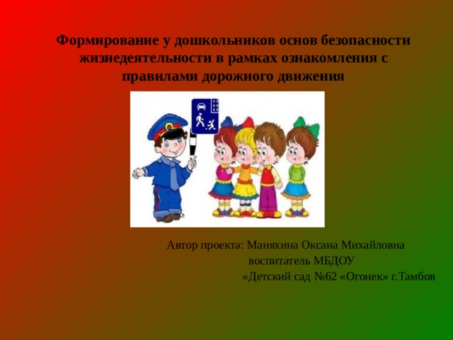Формирование у дошкольников основ безопасности жизнедеятельности в рамках ознакомления с правилами дорожного движения Автор проекта: Маняхина Оксана Михайловна  воспитатель МБДОУ  «Детский сад №62 «Огонек» г.Тамбов 
