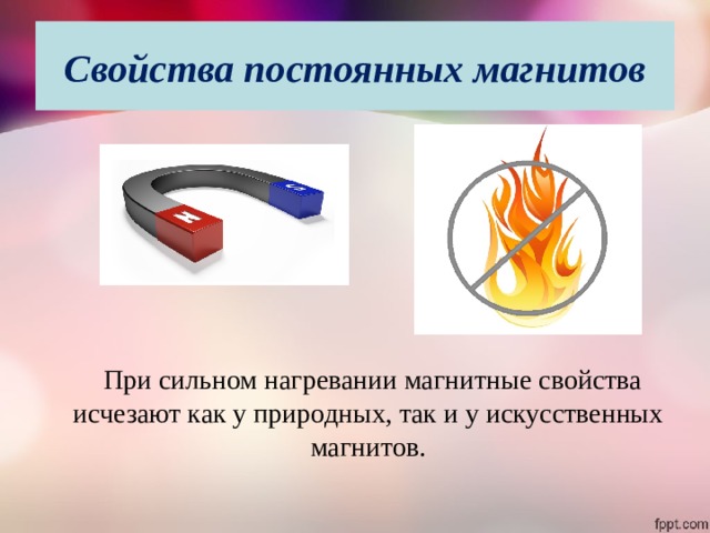 Свойства постоянных магнитов  При сильном нагревании магнитные свойства исчезают как у природных, так и у искусственных магнитов. 