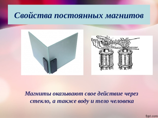 Свойства постоянных магнитов  Магниты оказывают свое действие через стекло, а также воду и тело человека   