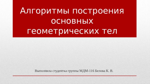 Алгоритмы построения основных геометрических тел Выполнила студентка группы МДМ-116 Белова К. В. 