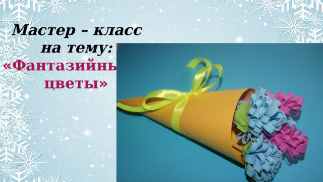 Мастер – класс на тему: « Фантазийные цветы » 