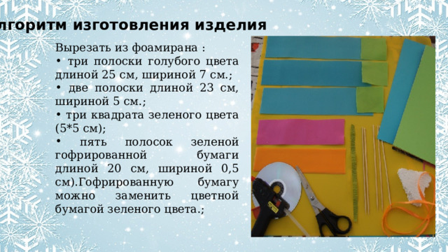 Алгоритм изготовления изделия  Вырезать из фоамирана :  три полоски голубого цвета длиной 25 см, шириной 7 см.;  две полоски длиной 23 см, шириной 5 см.;  три квадрата зеленого цвета (5*5 см);  пять полосок зеленой гофрированной бумаги длиной 20 см, шириной 0,5 см).Гофрированную бумагу можно заменить цветной бумагой зеленого цвета.; 