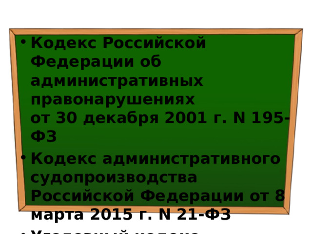 Кодекс Российской Федерации об административных правонарушениях  от 30 декабря 2001 г. N 195-ФЗ Кодекс административного судопроизводства Российской Федерации от 8 марта 2015 г. N 21-ФЗ  Уголовный кодекс Российской Федерации от 13 июня 1996 г. N 63-ФЗ 
