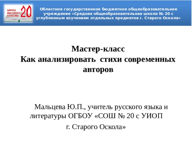 Областное государственное бюджетное общеобразовательное учреждение «Средняя общеобразовательная школа № 20 с углубленным изучением отдельных предметов г. Старого Оскола» Мастер-класс  Как анализировать стихи современных авторов Мальцева Ю.П., учитель русского языка и литературы ОГБОУ «СОШ № 20 с УИОП г. Старого Оскола» 