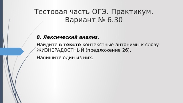 Тестовая часть ОГЭ. Практикум. Вариант № 6.30 8. Лексический анализ. Найдите в тексте контекстные антонимы к слову ЖИЗНЕРАДОСТНЫЙ (предложение 26). Напишите один из них.  