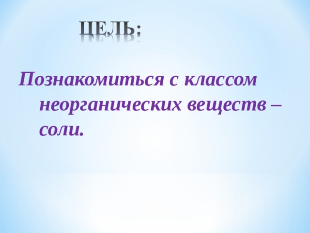  Познакомиться с классом неорганических веществ – соли.  