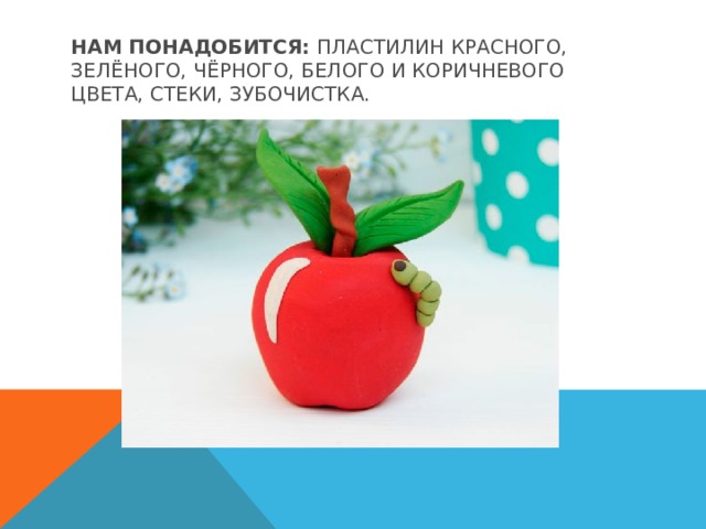 Нам понадобится:  пластилин красного, зелёного, чёрного, белого и коричневого цвета, стеки, зубочистка. 