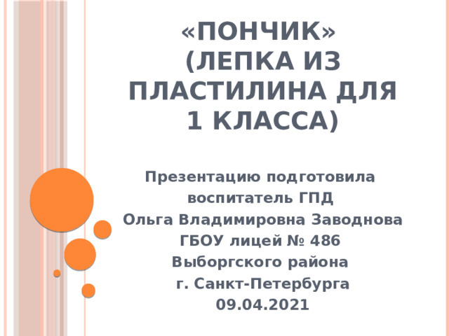 «Пончик»  (лепка из пластилина для 1 класса) Презентацию подготовила воспитатель ГПД Ольга Владимировна Заводнова ГБОУ лицей № 486 Выборгского района г. Санкт-Петербурга 09.04.2021 