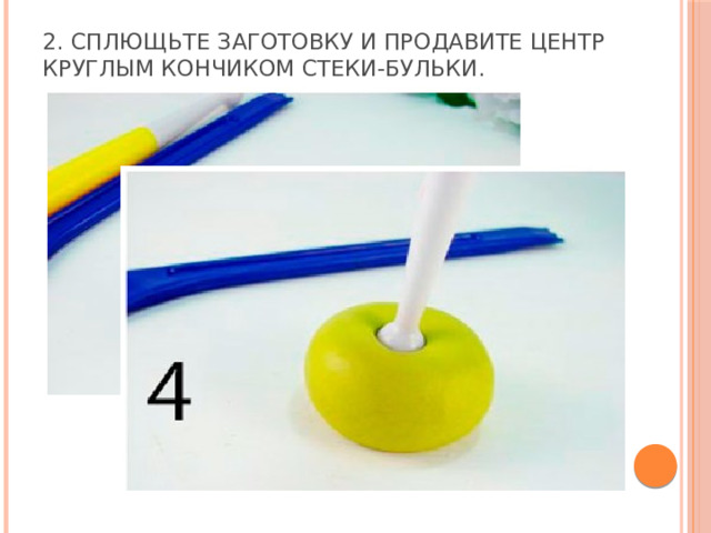 2. Сплющьте заготовку и продавите центр круглым кончиком стеки-бульки.   