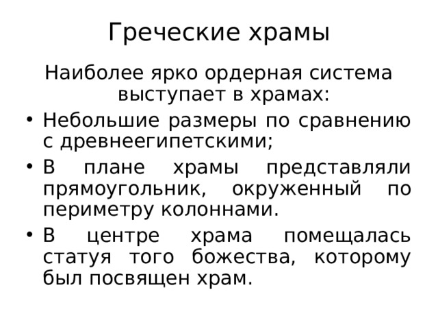 Греческие храмы Наиболее ярко ордерная система выступает в храмах: Небольшие размеры по сравнению с древнеегипетскими; В плане храмы представляли прямоугольник, окруженный по периметру колоннами. В центре храма помещалась статуя того божества, которому был посвящен храм. 