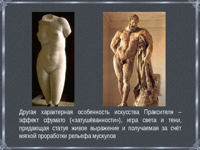  Другая характерная особенность искусства Праксителя – эффект сфумато («затушёванности»), игра света и тени, придающая статуе живое выражение и получаемая за счёт мягкой проработки рельефа мускулов 