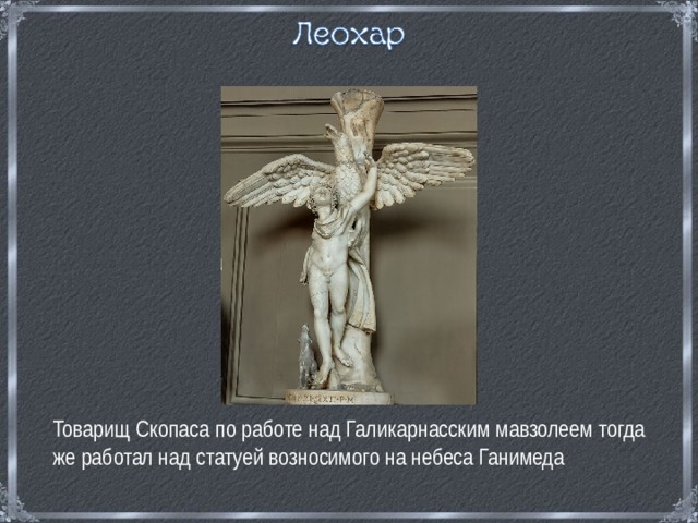  Товарищ Скопаса по работе над Галикарнасским мавзолеем тогда же работал над статуей возносимого на небеса Ганимеда 